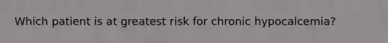 Which patient is at greatest risk for chronic hypocalcemia?