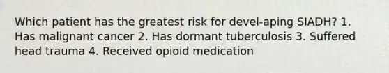 Which patient has the greatest risk for devel-aping SIADH? 1. Has malignant cancer 2. Has dormant tuberculosis 3. Suffered head trauma 4. Received opioid medication