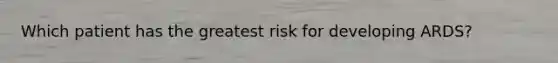 Which patient has the greatest risk for developing ARDS?