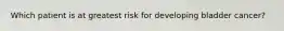 Which patient is at greatest risk for developing bladder cancer?