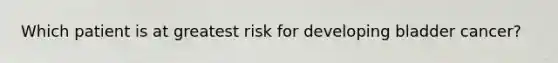 Which patient is at greatest risk for developing bladder cancer?