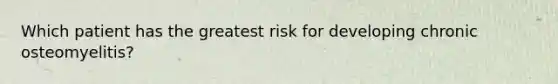 Which patient has the greatest risk for developing chronic osteomyelitis?