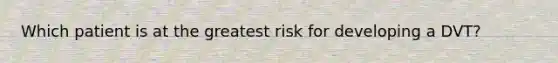 Which patient is at the greatest risk for developing a DVT?