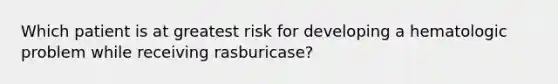 Which patient is at greatest risk for developing a hematologic problem while receiving rasburicase?