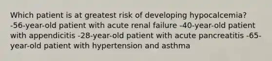 Which patient is at greatest risk of developing hypocalcemia? -56-year-old patient with acute renal failure -40-year-old patient with appendicitis -28-year-old patient with acute pancreatitis -65-year-old patient with hypertension and asthma