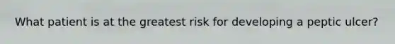 What patient is at the greatest risk for developing a peptic ulcer?