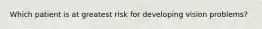 Which patient is at greatest risk for developing vision problems?