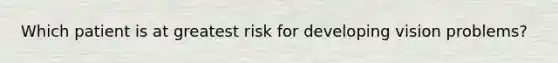 Which patient is at greatest risk for developing vision problems?