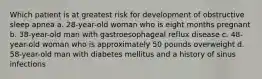 Which patient is at greatest risk for development of obstructive sleep apnea a. 28-year-old woman who is eight months pregnant b. 38-year-old man with gastroesophageal reflux disease c. 48-year-old woman who is approximately 50 pounds overweight d. 58-year-old man with diabetes mellitus and a history of sinus infections