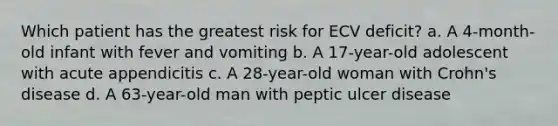 Which patient has the greatest risk for ECV deficit? a. A 4-month-old infant with fever and vomiting b. A 17-year-old adolescent with acute appendicitis c. A 28-year-old woman with Crohn's disease d. A 63-year-old man with peptic ulcer disease