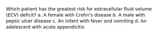 Which patient has the greatest risk for extracellular fluid volume (ECV) deficit? a. A female with Crohn's disease b. A male with peptic ulcer disease c. An infant with fever and vomiting d. An adolescent with acute appendicitis