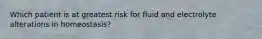 Which patient is at greatest risk for fluid and electrolyte alterations in homeostasis?