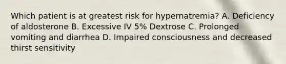 Which patient is at greatest risk for hypernatremia? A. Deficiency of aldosterone B. Excessive IV 5% Dextrose C. Prolonged vomiting and diarrhea D. Impaired consciousness and decreased thirst sensitivity