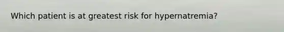 Which patient is at greatest risk for hypernatremia?