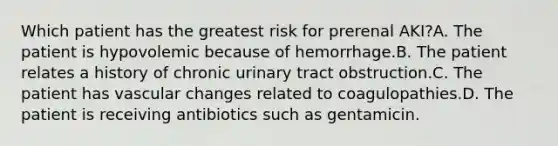 Which patient has the greatest risk for prerenal AKI?A. The patient is hypovolemic because of hemorrhage.B. The patient relates a history of chronic urinary tract obstruction.C. The patient has vascular changes related to coagulopathies.D. The patient is receiving antibiotics such as gentamicin.