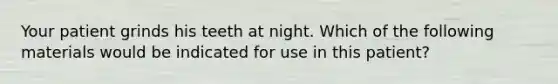 Your patient grinds his teeth at night. Which of the following materials would be indicated for use in this patient?