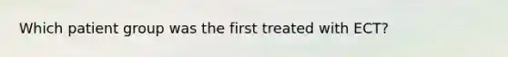 Which patient group was the first treated with ECT?