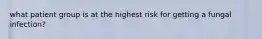 what patient group is at the highest risk for getting a fungal infection?