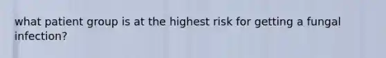 what patient group is at the highest risk for getting a fungal infection?