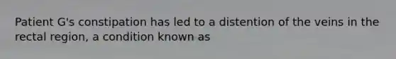 Patient G's constipation has led to a distention of the veins in the rectal region, a condition known as