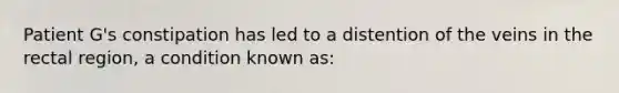 Patient G's constipation has led to a distention of the veins in the rectal region, a condition known as: