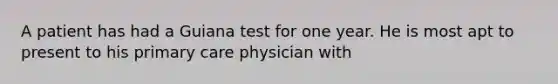 A patient has had a Guiana test for one year. He is most apt to present to his primary care physician with