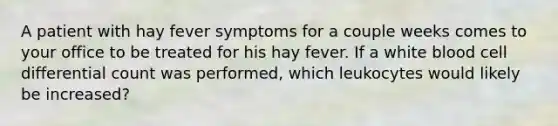 A patient with hay fever symptoms for a couple weeks comes to your office to be treated for his hay fever. If a white blood cell differential count was performed, which leukocytes would likely be increased?