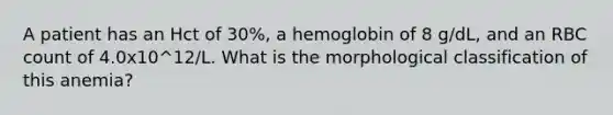 A patient has an Hct of 30%, a hemoglobin of 8 g/dL, and an RBC count of 4.0x10^12/L. What is the morphological classification of this anemia?