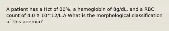 A patient has a Hct of 30%, a hemoglobin of 8g/dL, and a RBC count of 4.0 X 10^12/L.Â What is the morphological classification of this anemia?