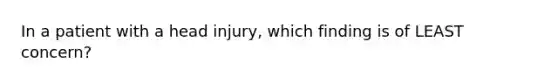 In a patient with a head​ injury, which finding is of LEAST​ concern?