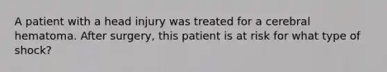 A patient with a head injury was treated for a cerebral hematoma. After surgery, this patient is at risk for what type of shock?