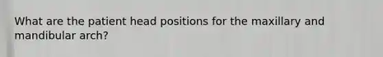What are the patient head positions for the maxillary and mandibular arch?