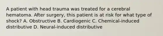 A patient with head trauma was treated for a cerebral hematoma. After surgery, this patient is at risk for what type of shock? A. Obstructive B. Cardiogenic C. Chemical-induced distributive D. Neural-induced distributive