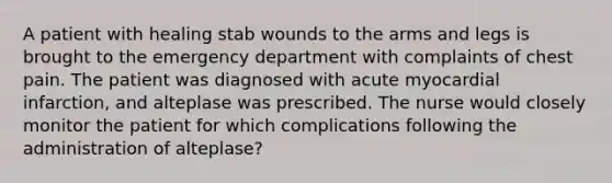 A patient with healing stab wounds to the arms and legs is brought to the emergency department with complaints of chest pain. The patient was diagnosed with acute myocardial infarction, and alteplase was prescribed. The nurse would closely monitor the patient for which complications following the administration of alteplase?