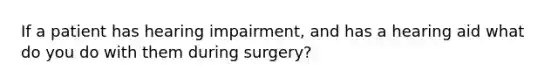 If a patient has hearing impairment, and has a hearing aid what do you do with them during surgery?