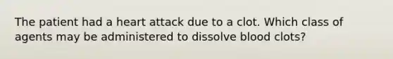 The patient had a heart attack due to a clot. Which class of agents may be administered to dissolve blood clots?