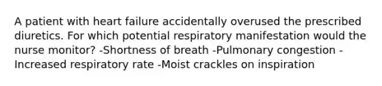 A patient with heart failure accidentally overused the prescribed diuretics. For which potential respiratory manifestation would the nurse monitor? -Shortness of breath -Pulmonary congestion -Increased respiratory rate -Moist crackles on inspiration