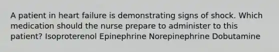 A patient in heart failure is demonstrating signs of shock. Which medication should the nurse prepare to administer to this patient? Isoproterenol Epinephrine Norepinephrine Dobutamine