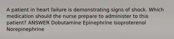 A patient in heart failure is demonstrating signs of shock. Which medication should the nurse prepare to administer to this patient? ANSWER Dobutamine Epinephrine Isoproterenol Norepinephrine