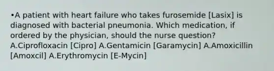 •A patient with heart failure who takes furosemide [Lasix] is diagnosed with bacterial pneumonia. Which medication, if ordered by the physician, should the nurse question? A.Ciprofloxacin [Cipro] A.Gentamicin [Garamycin] A.Amoxicillin [Amoxcil] A.Erythromycin [E-Mycin]