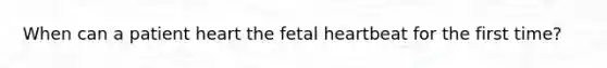 When can a patient heart the fetal heartbeat for the first time?