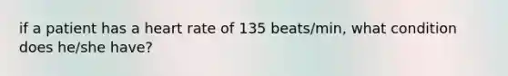 if a patient has a heart rate of 135 beats/min, what condition does he/she have?