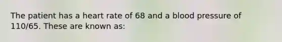 The patient has a heart rate of 68 and a blood pressure of 110/65. These are known as: