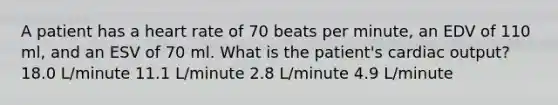 A patient has a heart rate of 70 beats per minute, an EDV of 110 ml, and an ESV of 70 ml. What is the patient's cardiac output? 18.0 L/minute 11.1 L/minute 2.8 L/minute 4.9 L/minute