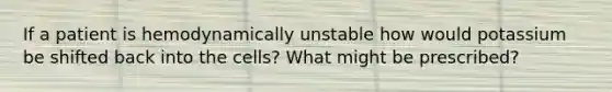 If a patient is hemodynamically unstable how would potassium be shifted back into the cells? What might be prescribed?