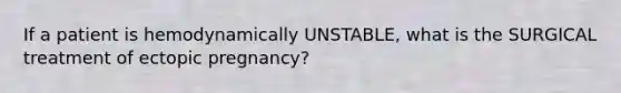 If a patient is hemodynamically UNSTABLE, what is the SURGICAL treatment of ectopic pregnancy?