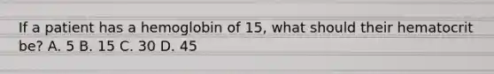 If a patient has a hemoglobin of 15, what should their hematocrit be? A. 5 B. 15 C. 30 D. 45