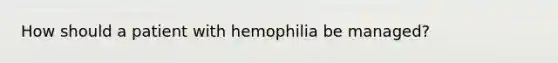 How should a patient with hemophilia be managed?