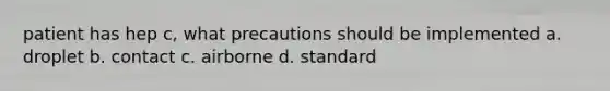 patient has hep c, what precautions should be implemented a. droplet b. contact c. airborne d. standard