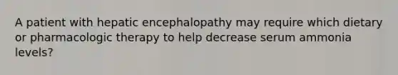 A patient with hepatic encephalopathy may require which dietary or pharmacologic therapy to help decrease serum ammonia levels?